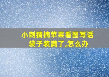 小刺猬摘苹果看图写话 袋子装满了,怎么办